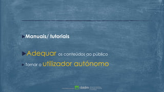 Manuais/ tutoriais
Adequar os conteúdos ao público
 Tornar o utilizador autónomo
 