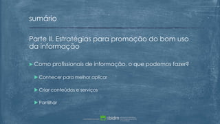 Parte II. Estratégias para promoção do bom uso
da informação
 Como profissionais de informação, o que podemos fazer?
 Conhecer para melhor aplicar
 Criar conteúdos e serviços
 Partilhar
sumário
 