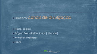  Selecionar canais de divulgação
 Redes sociais
 Página Web (Institucional | Moodle)
 Materiais impressos
 Email
 