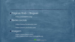 Páginas Web | Blogues
https://wordpress.org/
Redes sociais
https://www.facebook.com
https://www.youtube.com
Imagem
https://www.flickr.com/
http://piktochart.com/ (infográficos)
 