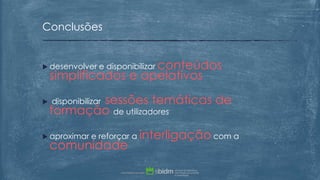  desenvolver e disponibilizar conteúdos
simplificados e apelativos
 disponibilizar sessões temáticas de
formação de utilizadores
 aproximar e reforçar a interligação com a
comunidade
Conclusões
 