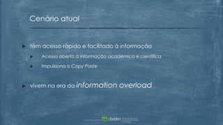  têm acesso rápido e facilitado à informação
 Acesso aberto à informação académica e científica
 Impulsiona o Copy Paste
 vivem na era da information overload
Cenário atual
 