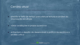  pressão e falta de tempo para efetuar leituras e análise da
informação recolhida
 várias avaliações e prazos sucessivos
 enfrentam o desafio de desenvolver a prática da escrita e a
análise crítica
Cenário atual
 