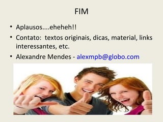 FIM
• Aplausos....eheheh!!
• Contato: textos originais, dicas, material, links
  interessantes, etc.
• Alexandre Mendes - alexmpb@globo.com
 