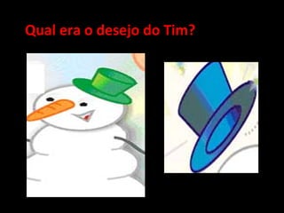 Qual era o desejo do Tim? 