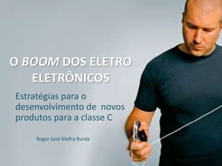 O BOOM DOS ELETRO
   ELETRÔNICOS
Estratégias para o
desenvolvimento de novos
produtos para a classe C

    Roger José Mafra Burda
 