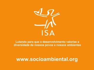 www.socioambiental.org Lutando para que o desenvolvimento valorize a diversidade de nossos povos e nossos ambientes 