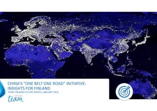 CHINA’S “ONE BELT ONE ROAD” INITIATIVE:
INSIGHTS FOR FINLAND
TEAM FINLAND FUTURE WATCH, JANUARY 2016
 