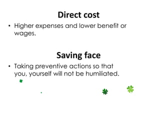 Direct cost
• Higher expenses and lower benefit or
  wages.


                Saving face
• Taking preventive actions so that
  you, yourself will not be humiliated.
 