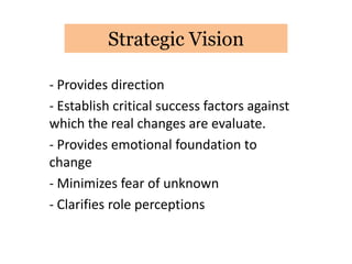 Strategic Vision

- Provides direction
- Establish critical success factors against
which the real changes are evaluate.
- Provides emotional foundation to
change
- Minimizes fear of unknown
- Clarifies role perceptions
 