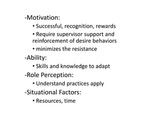 -Motivation:
   • Successful, recognition, rewards
   • Require supervisor support and
   reinforcement of desire behaviors
   • minimizes the resistance
-Ability:
   • Skills and knowledge to adapt
-Role Perception:
   • Understand practices apply
-Situational Factors:
   • Resources, time
 