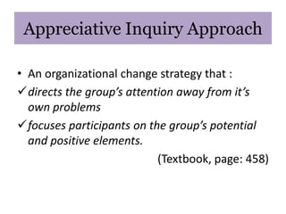 Appreciative Inquiry Approach

• An organizational change strategy that :
directs the group’s attention away from it’s
  own problems
focuses participants on the group’s potential
  and positive elements.
                           (Textbook, page: 458)
 