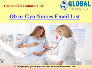 Ob or Gyn Nurses Email List
Global B2B Contacts LLC
816-286-4114|info@globalb2bcontacts.com| www.globalb2bcontacts.com
 