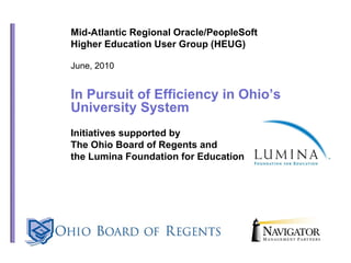 Mid-Atlantic Regional Oracle/PeopleSoft Higher Education User Group (HEUG) June, 2010 In Pursuit of Efficiency in Ohio’s University System Initiatives supported by  The Ohio Board of Regents and  the Lumina Foundation for Education 