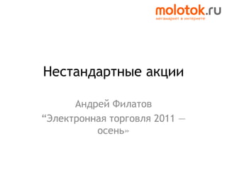 Нестандартные акции

      Андрей Филатов
“Электронная торговля 2011 —
          осень»
 