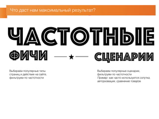 Что даст нам максимальный результат? 
частотные 
фичи сценарии 
Выбираем популярные типы 
страниц и действия на сайте, 
фильтруем по частотности 
Выбираем популярные сценарии, 
фильтруем по частотности 
Пример: как часто используется сопутка, 
авторизвация, сравнение товаров 
 