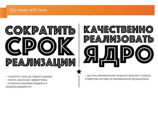 Do more with less 
– сократить срок до первого релиза 
– понять насколько эффективна 
– потратить минимум бюджета и 
ресурса разработки 
– достичь минимальной скорости загрузки страниц, 
отработав систему на минимальном функционале 
Сократить срок реализации 
качественно 
реализовать ядро 
 