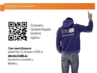 Спасибо за внимание! 
Скачать 
презентацию 
можно 
здесь 
Григорий Дернов 
директор по продукту E96.ru 
dernov@e96.ru 
facebook.com/e96.ru 
@e96ru 
