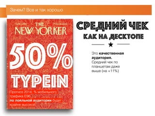 Зачем? Все и так хорошо 
средний 
как на десктопе 
Это качественная 
аудитория. 
Средний чек по 
планшетам даже 
выше (на +11%) 50% 
typein Прогноз 2014: % мобильного 
трафика E96 
по лояльной аудитории будет 
крайне высокой 
чек 
 