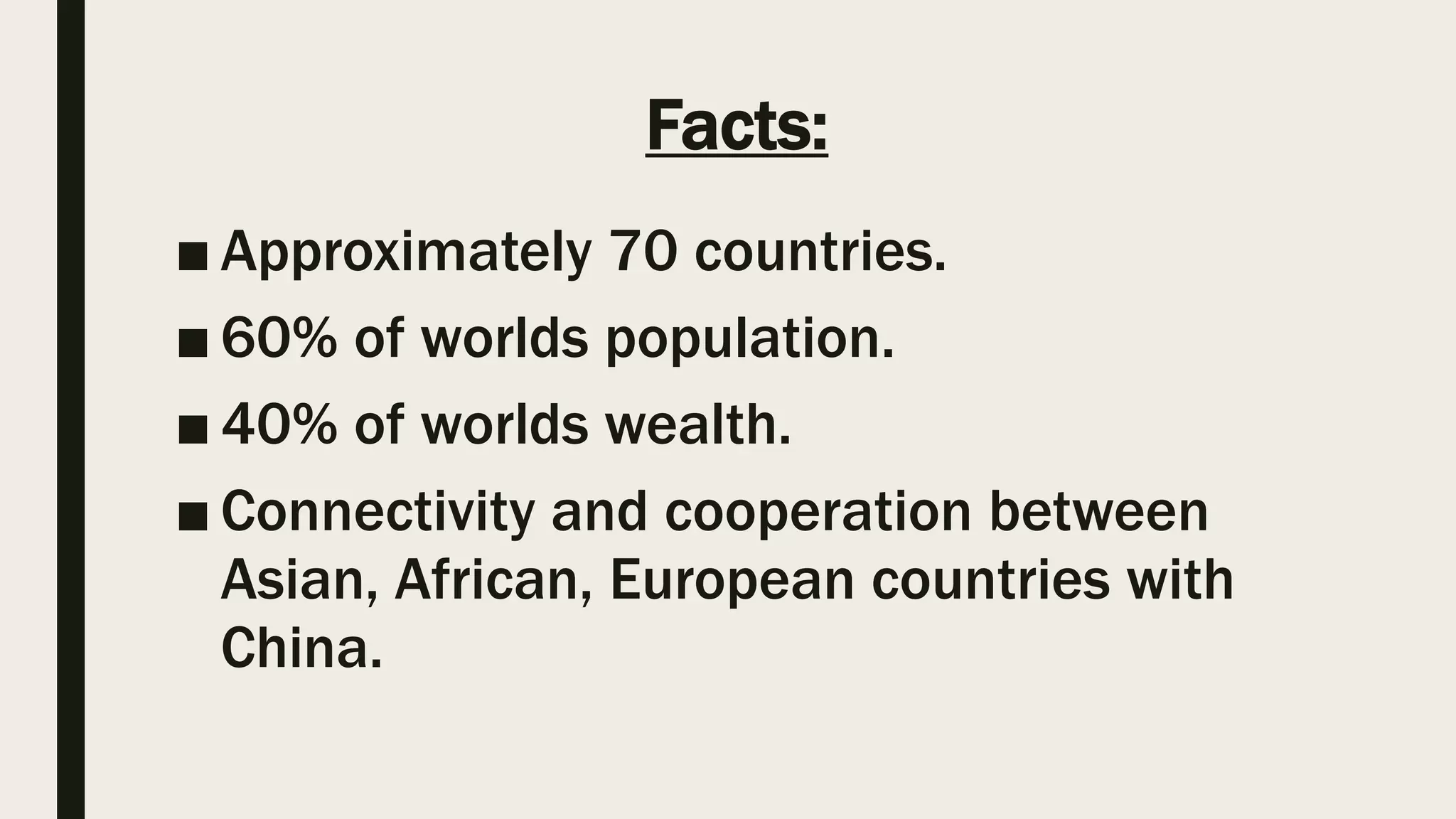 Facts:
■ Approximately 70 countries.
■ 60% of worlds population.
■ 40% of worlds wealth.
■ Connectivity and cooperation between
Asian, African, European countries with
China.
 