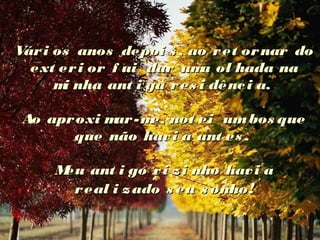 Vári os anos depoi s , ao ret ornar doVári os anos depoi s , ao ret ornar do
ext eri or f ui dar uma ol hada naext eri or f ui dar uma ol hada na
mi nha ant i ga res i dênci a.mi nha ant i ga res i dênci a.
Ao aproxi mar-me, not ei umbos queAo aproxi mar-me, not ei umbos que
que não havi a ant es .que não havi a ant es .
Meu ant i go vi zi nho havi aMeu ant i go vi zi nho havi a
real i zado s eu s onhoreal i zado s eu s onho!!
 
