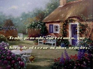 Tenho pens ado, ent ret ant o, queTenho pens ado, ent ret ant o, que
é hora de al t erar mi nhas orações .é hora de al t erar mi nhas orações .
 