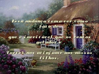 Es s a mudança t ema ver comoEs s a mudança t ema ver como
f at o def at o de
que é i nevi t ável que os vent osque é i nevi t ável que os vent os
gel ados egel ados e
f ort es nos at i nj ame aos nos s osf ort es nos at i nj ame aos nos s os
f i l hos .f i l hos .
 