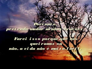 Port ant o,Port ant o,
pret endo mudar mi nhas orações .pret endo mudar mi nhas orações .
Farei i s s o porque,que nósFarei i s s o porque,que nós
quei ramos ouquei ramos ou
não, a vi da não é mui t o f áci l .não, a vi da não é mui t o f áci l .
 