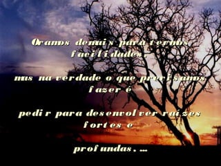 Oramos demai s para t ermosOramos demai s para t ermos
f aci l i dades ,f aci l i dades ,
mas na verdade o que preci s amosmas na verdade o que preci s amos
f azer éf azer é
pedi r para des envol ver raí zespedi r para des envol ver raí zes
f ort es ef ort es e
prof undas , ...prof undas , ...
 
