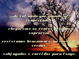 ...de t al modo que quando as...de t al modo que quando as
t empes t adest empes t ades
chegareme os vent os gel adoschegareme os vent os gel ados
s oprarem,s oprarem,
res i s t amos bravament e, ao i nvés deres i s t amos bravament e, ao i nvés de
s ermoss ermos
s ubj ugados e varri dos para l onge.s ubj ugados e varri dos para l onge.
 