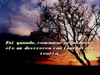 Foi quando, comumar orgul hos o,Foi quando, comumar orgul hos o,
el e me des creveu s ua f ant ás t i cael e me des creveu s ua f ant ás t i ca
t eori a.t eori a.
 