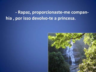- Rapaz, proporcionaste-me compan-hia , por isso devolvo-te a princesa.
