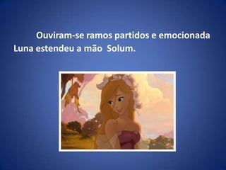 Ouviram-se ramos partidos e emocionada  Luna estendeu a mão  Solum.  
