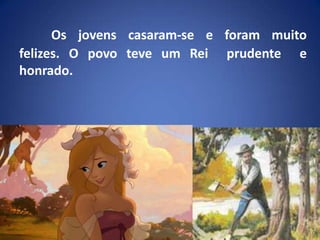 Os jovens casaram-se e foram muito felizes. O povo teve um Rei  prudente  e  honrado.