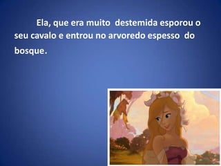 Ela, que era muito  destemida esporou o seu cavalo e entrou no arvoredo espesso  do bosque.