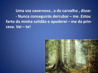 Uma voz cavernosa , a do carvalho , disse: 	- Nunca conseguirás derrubar – me .Estou farto da minha solidão e apoderei – me da prin-cesa. Vai – te!