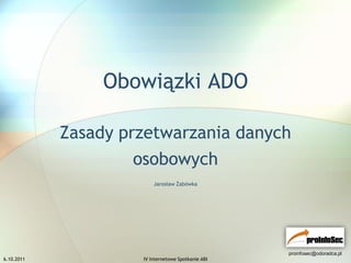 Obowiązki ADO

            Zasady przetwarzania danych
                     osobowych
                         Jarosław Żabówka




                                                    proinfosec@odoradca.pl
6.10.2011            IV Internetowe Spotkanie ABI
 