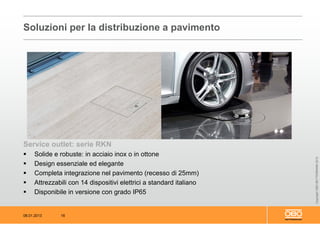 08.01.2013 16
CopyrightOBOBETTERMANN2012
Service outlet: serie RKN
 Solide e robuste: in acciaio inox o in ottone
 Design essenziale ed elegante
 Completa integrazione nel pavimento (recesso di 25mm)
 Attrezzabili con 14 dispositivi elettrici a standard italiano
 Disponibile in versione con grado IP65
Soluzioni per la distribuzione a pavimento
 