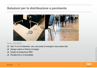 08.01.2013 17
CopyrightOBOBETTERMANN2012
Serie GESRM
 Soli 13 cm di diametro per una presa di energia e due prese dati
 Design sobrio e finiture di pregio
 Grado di protezione IP65
 Portata fino a 2 tonnellate
Soluzioni per la distribuzione a pavimento
 