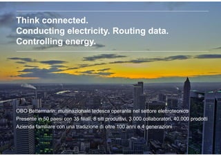 08.01.2013 2
CopyrightOBOBETTERMANN2012
Think connected.
Conducting electricity. Routing data.
Controlling energy.
OBO Bettermann: multinazionale tedesca operante nel settore elettrotecnico
Presente in 50 paesi con 35 filiali, 8 siti produttivi, 3.000 collaboratori, 40.000 prodotti
Azienda familiare con una tradizione di oltre 100 anni e 4 generazioni
 