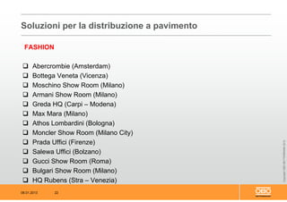 08.01.2013 22
CopyrightOBOBETTERMANN2012
Soluzioni per la distribuzione a pavimento
FASHION
 Abercrombie (Amsterdam)
 Bottega Veneta (Vicenza)
 Moschino Show Room (Milano)
 Armani Show Room (Milano)
 Greda HQ (Carpi – Modena)
 Max Mara (Milano)
 Athos Lombardini (Bologna)
 Moncler Show Room (Milano City)
 Prada Uffici (Firenze)
 Salewa Uffici (Bolzano)
 Gucci Show Room (Roma)
 Bulgari Show Room (Milano)
 HQ Rubens (Stra – Venezia)
 