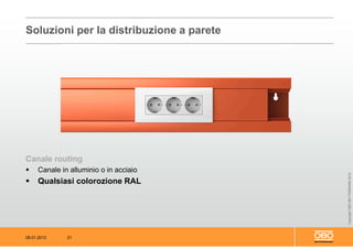 08.01.2013 31
CopyrightOBOBETTERMANN2012
Canale routing
 Canale in alluminio o in acciaio
 Qualsiasi colorozione RAL
Soluzioni per la distribuzione a parete
 