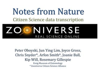 Notes from Nature
Citizen Science data transcription

Peter Oboyski, Jun Ying Lim, Joyce Gross,
Chris Snyder*, Arfon Smith*, Joanie Ball,
Kip Will, Rosemary Gillespie
Essig Museum of Entomology
* Zooniverse Citizen Science Alliance

 