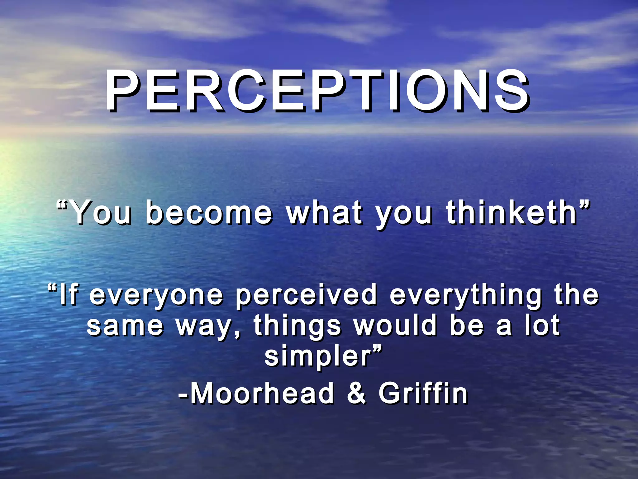 PERCEPTIONS

“ You become what you thinketh”

“ If everyone perceived everything the
     same way, things would be a lot
                simpler”
          -Moorhead & Griffin
 