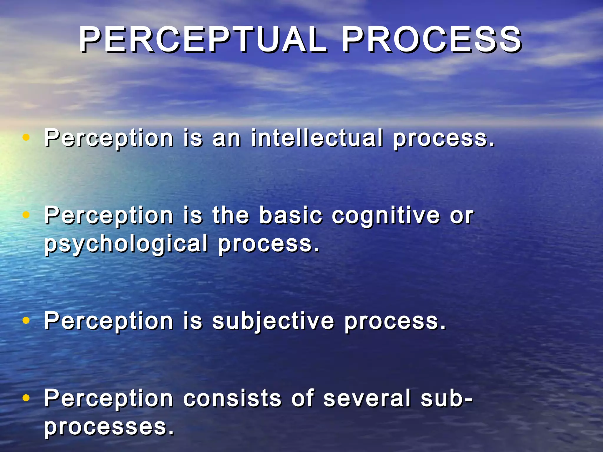 PERCEPTUAL PROCESS

• Perception is an intellectual process.

• Perception is the basic cognitive or
 psychological process.


• Perception is subjective process.

• Perception consists of several sub-
 processes.
 