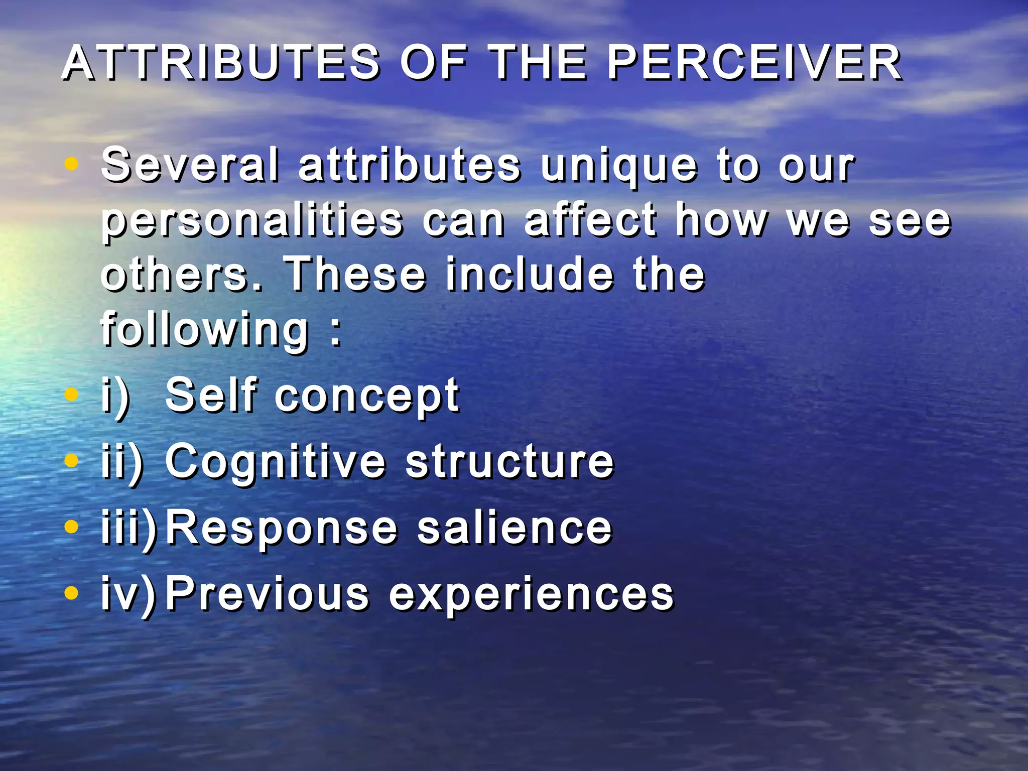 ATTRIBUTES OF THE PERCEIVER

• Several attributes unique to our
    personalities can affect how we see
    others. These include the
    following :
•   i) Self concept
•   ii) Cognitive structure
•   iii) Response salience
•   iv) Previous experiences
 
