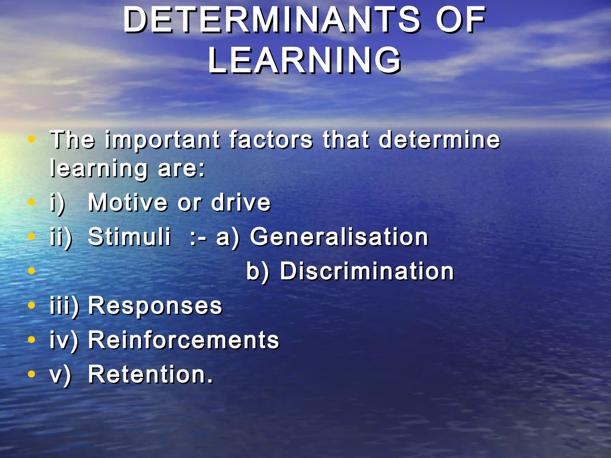 DETERMINANTS OF
             LEARNING

• The important factors that determine
    learning are:
•   i) Motive or drive
•   ii) Stimuli :- a) Generalisation
•                     b) Discrimination
•   iii) Responses
•   iv) Reinforcements
•   v) Retention.
 