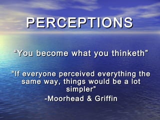 PERCEPTIONS

“ You become what you thinketh”

“ If everyone perceived everything the
     same way, things would be a lot
                simpler”
          -Moorhead & Griffin
 