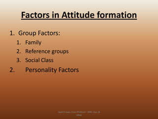 Factors in Attitude formation
1. Group Factors:
1. Family
2. Reference groups
3. Social Class

2.

Personality Factors

Jayant Isaac,Asso.Profesor –Mkt.,Sys.,&
HRM

 