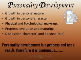 Personality Development
•
•
•
•
•

Growth in personal nature.
Growth in personal character.
Physical and Psychological make-up.
Progress, evolution and maturing.
Disposition(character) and persona(role)

Personality development is a process and not a
result, therefore it is continuous……….
Jayant Isaac,Asso.Profesor –Mkt.,Sys.,&
HRM

 